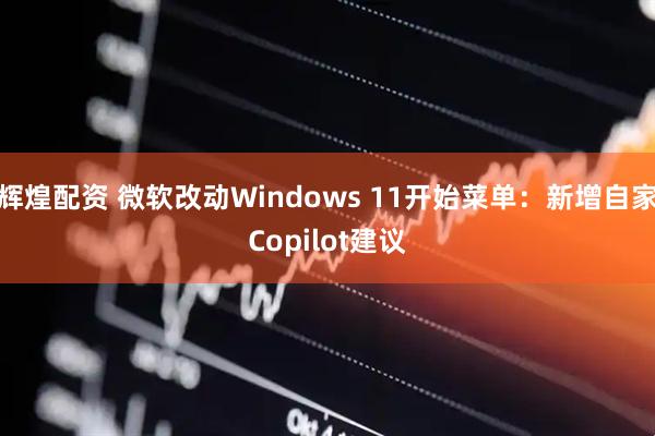 辉煌配资 微软改动Windows 11开始菜单：新增自家Copilot建议
