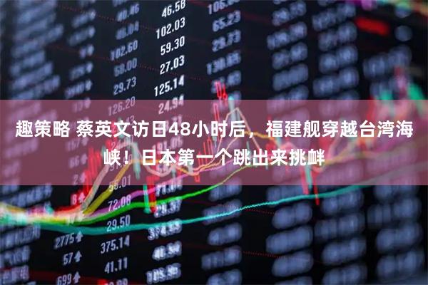 趣策略 蔡英文访日48小时后，福建舰穿越台湾海峡！日本第一个跳出来挑衅