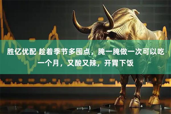 胜亿优配 趁着季节多囤点，腌一腌做一次可以吃一个月，又酸又辣，开胃下饭