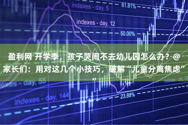 盈利网 开学季，孩子哭闹不去幼儿园怎么办？@家长们：用对这几个小技巧，破解“儿童分离焦虑”