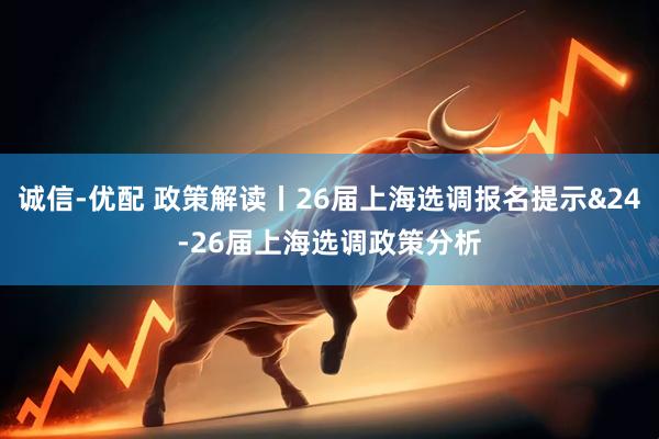 诚信-优配 政策解读丨26届上海选调报名提示&24-26届上海选调政策分析