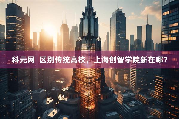 科元网  区别传统高校，上海创智学院新在哪？