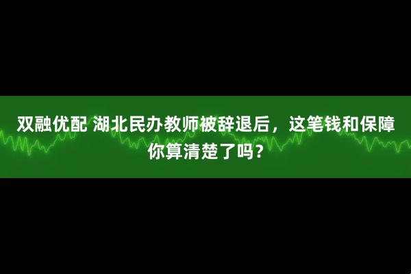 双融优配 湖北民办教师被辞退后，这笔钱和保障你算清楚了吗？