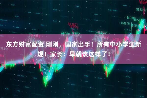 东方财富配资 刚刚，国家出手！所有中小学迎新规！家长：早就该这样了！