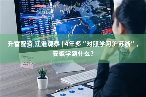 升富配资 江淮观察 | 4年多“对照学习沪苏浙”，安徽学到什么？