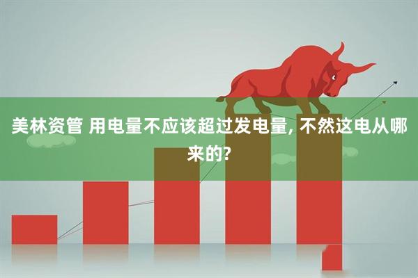 美林资管 用电量不应该超过发电量, 不然这电从哪来的?