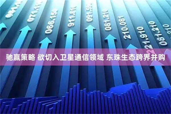 驰赢策略 欲切入卫星通信领域 东珠生态跨界并购