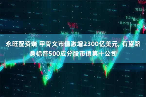 永旺配资端 甲骨文市值激增2300亿美元, 有望跻身标普500成分股市值第十公司