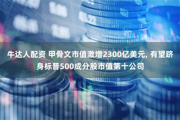 牛达人配资 甲骨文市值激增2300亿美元, 有望跻身标普500成分股市值第十公司