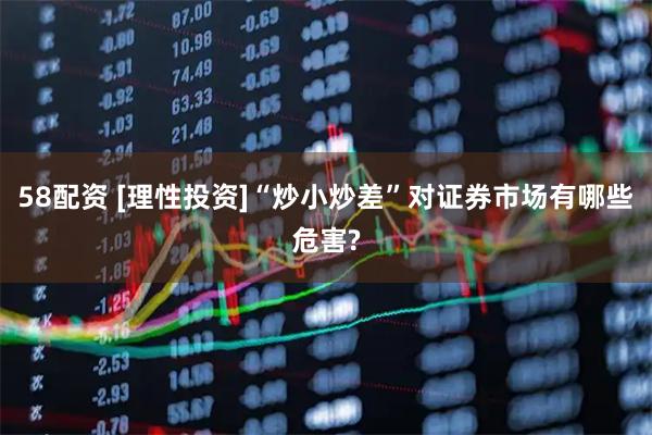 58配资 [理性投资]“炒小炒差”对证券市场有哪些危害?