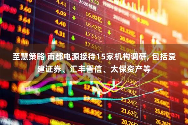 至慧策略 南都电源接待15家机构调研, 包括爱建证券、汇丰晋信、太保资产等