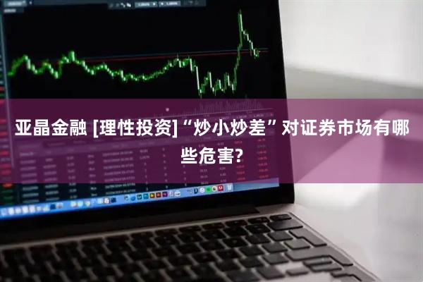 亚晶金融 [理性投资]“炒小炒差”对证券市场有哪些危害?