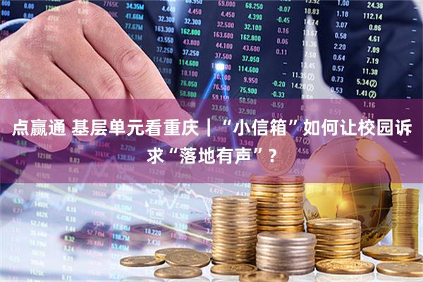 点赢通 基层单元看重庆｜“小信箱”如何让校园诉求“落地有声”？