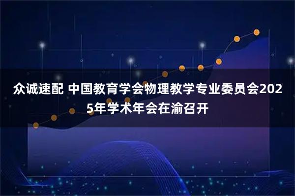 众诚速配 中国教育学会物理教学专业委员会2025年学术年会在渝召开