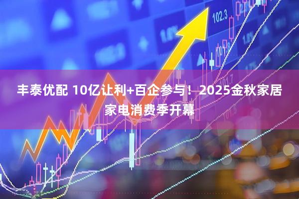 丰泰优配 10亿让利+百企参与！2025金秋家居家电消费季开幕