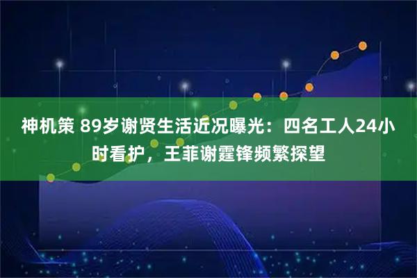 神机策 89岁谢贤生活近况曝光：四名工人24小时看护，王菲谢霆锋频繁探望