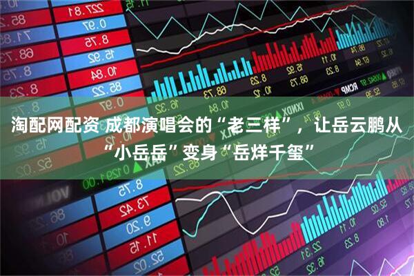 淘配网配资 成都演唱会的“老三样”，让岳云鹏从“小岳岳”变身“岳烊千玺”