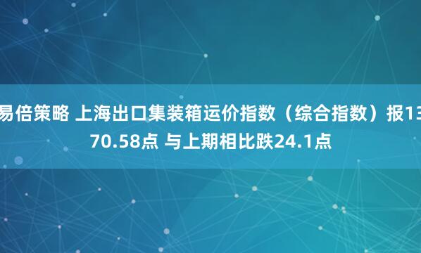 易倍策略 上海出口集装箱运价指数（综合指数）报1370.58点 与上期相比跌24.1点