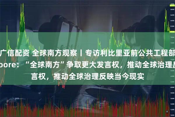 广信配资 全球南方观察丨专访利比里亚前公共工程部长Gyude Moore：“全球南方”争取更大发言权，推动全球治理反映当今现实