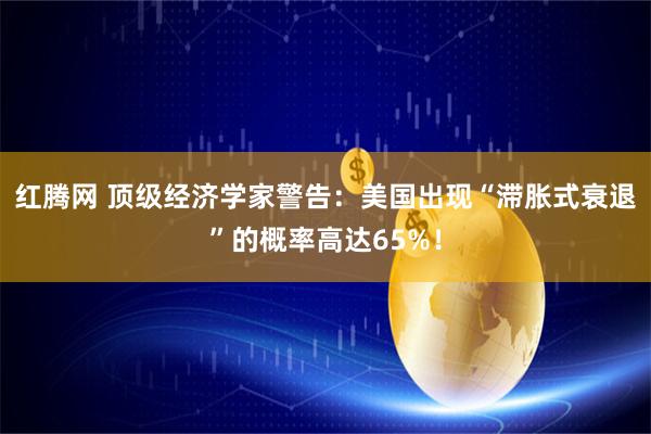 红腾网 顶级经济学家警告：美国出现“滞胀式衰退”的概率高达65%！