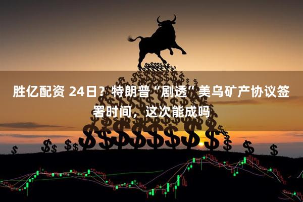 胜亿配资 24日？特朗普“剧透”美乌矿产协议签署时间，这次能成吗