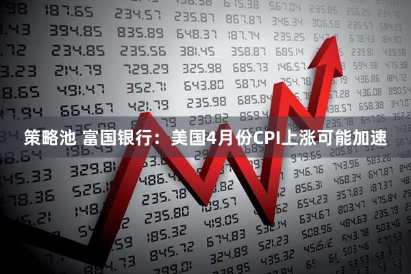 策略池 富国银行：美国4月份CPI上涨可能加速