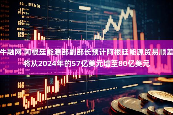 牛融网 阿根廷能源部副部长预计阿根廷能源贸易顺差将从2024年的57亿美元增至80亿美元