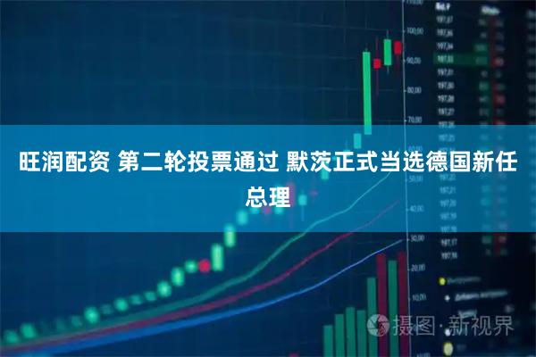 旺润配资 第二轮投票通过 默茨正式当选德国新任总理