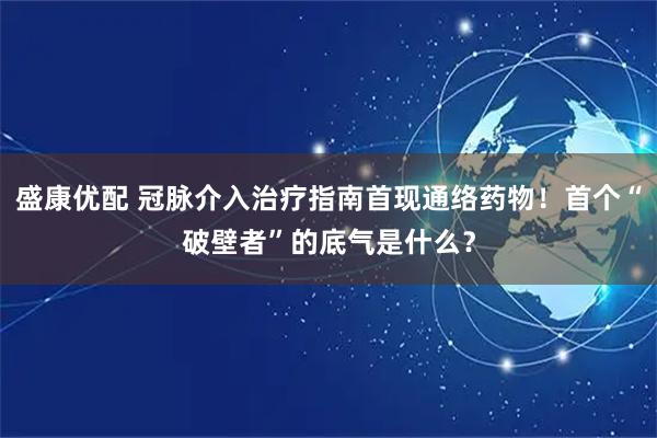 盛康优配 冠脉介入治疗指南首现通络药物！首个“破壁者”的底气是什么？