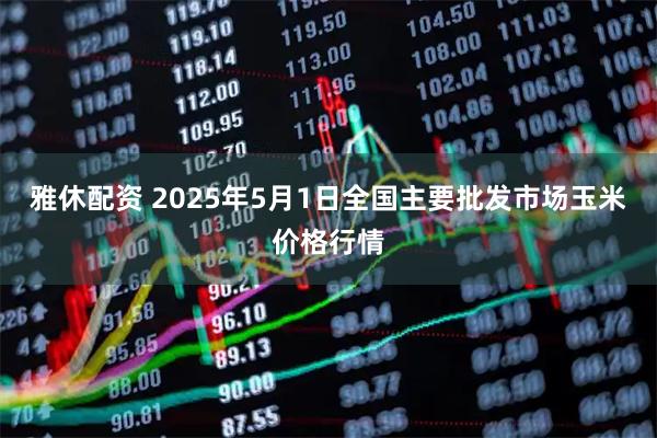 雅休配资 2025年5月1日全国主要批发市场玉米价格行情