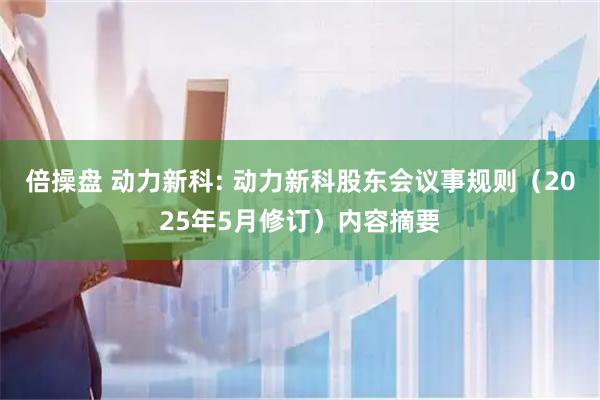 倍操盘 动力新科: 动力新科股东会议事规则（2025年5月修订）内容摘要