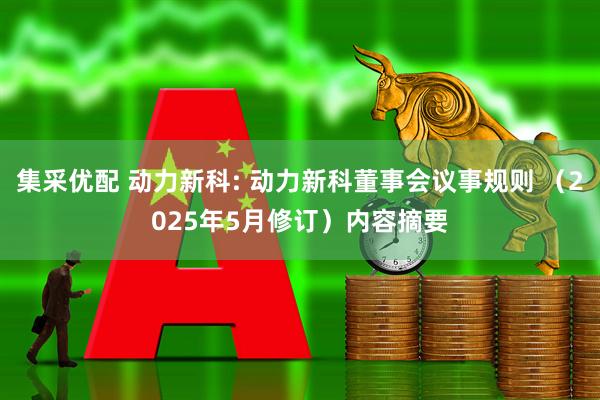 集采优配 动力新科: 动力新科董事会议事规则 （2025年5月修订）内容摘要