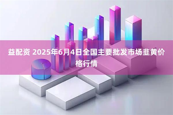 益配资 2025年6月4日全国主要批发市场韭黄价格行情