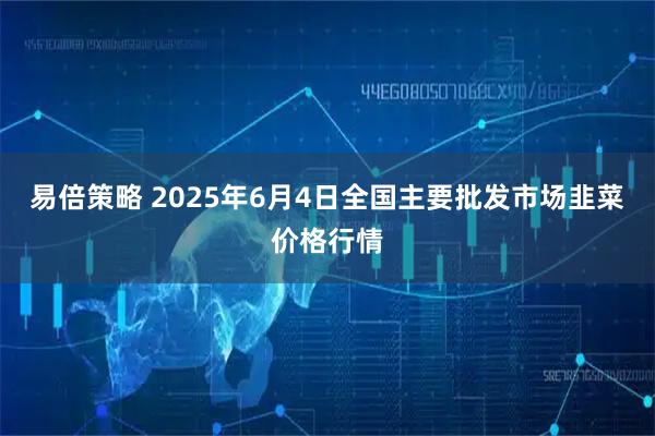 易倍策略 2025年6月4日全国主要批发市场韭菜价格行情