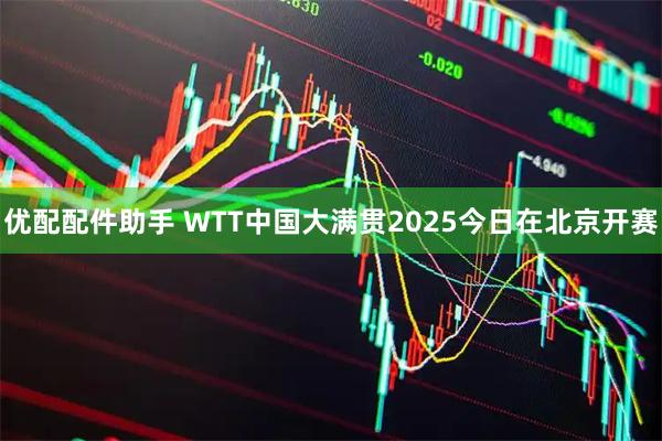 优配配件助手 WTT中国大满贯2025今日在北京开赛