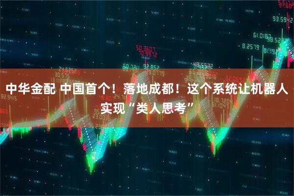 中华金配 中国首个！落地成都！这个系统让机器人实现“类人思考”