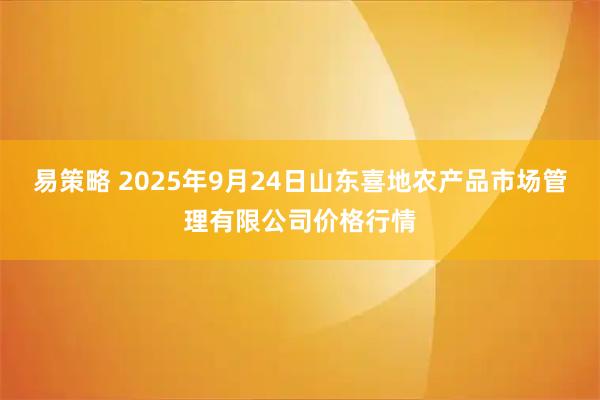 易策略 2025年9月24日山东喜地农产品市场管理有限公司价格行情