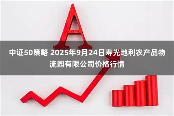 中证50策略 2025年9月24日寿光地利农产品物流园有限公司价格行情