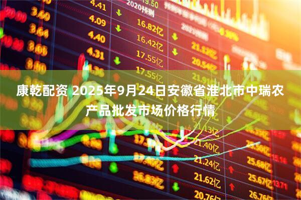 康乾配资 2025年9月24日安徽省淮北市中瑞农产品批发市场价格行情