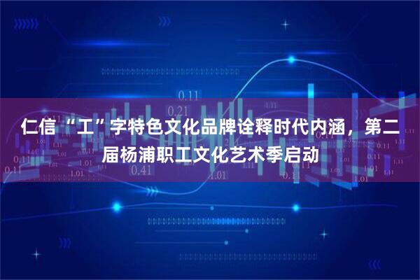 仁信 “工”字特色文化品牌诠释时代内涵，第二届杨浦职工文化艺术季启动