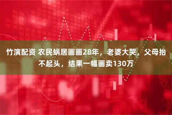 竹演配资 农民蜗居画画28年，老婆大哭，父母抬不起头，结果一幅画卖130万