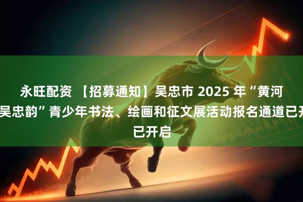 永旺配资 【招募通知】吴忠市 2025 年“黄河魂·吴忠韵”青少年书法、绘画和征文展活动报名通道已开启