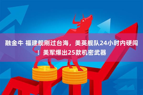 融金牛 福建舰刚过台海，美英舰队24小时内硬闯！美军爆出25款机密武器