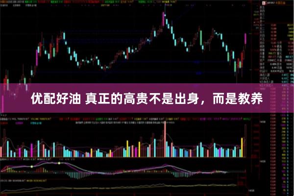 优配好油 真正的高贵不是出身，而是教养