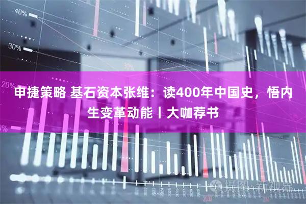 申捷策略 基石资本张维：读400年中国史，悟内生变革动能丨大咖荐书