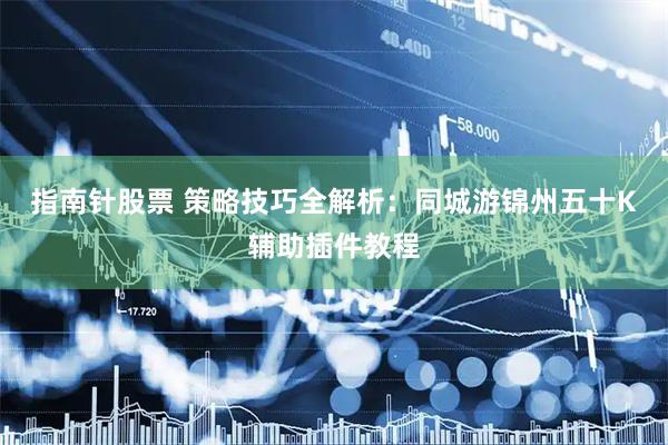 指南针股票 策略技巧全解析：同城游锦州五十K辅助插件教程