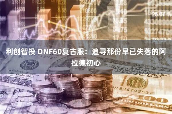 利创智投 DNF60复古服：追寻那份早已失落的阿拉德初心