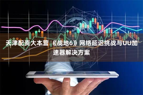 天津配资大本营 《战地6》网络延迟挑战与UU加速器解决方案