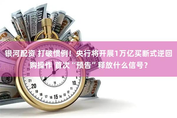 银河配资 打破惯例！央行将开展1万亿买断式逆回购操作 首次“预告”释放什么信号？