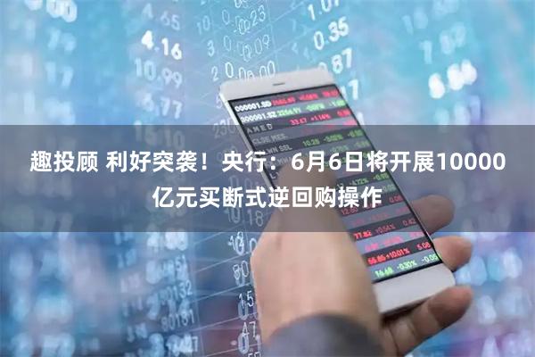 趣投顾 利好突袭！央行：6月6日将开展10000亿元买断式逆回购操作